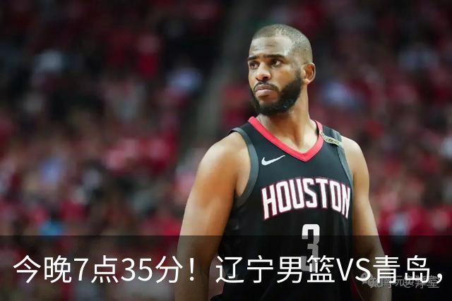 今晚7点35分！辽宁男篮VS青岛，刘维伟欲拿首胜，赵继伟带队！